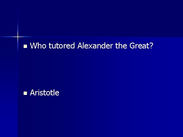 n Who tutored Alexander the Great? n Aristotle 