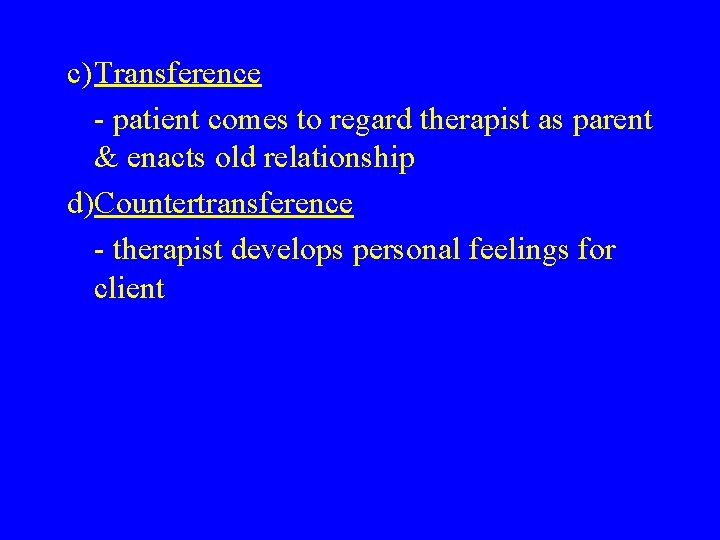 c)Transference - patient comes to regard therapist as parent & enacts old relationship d)Countertransference