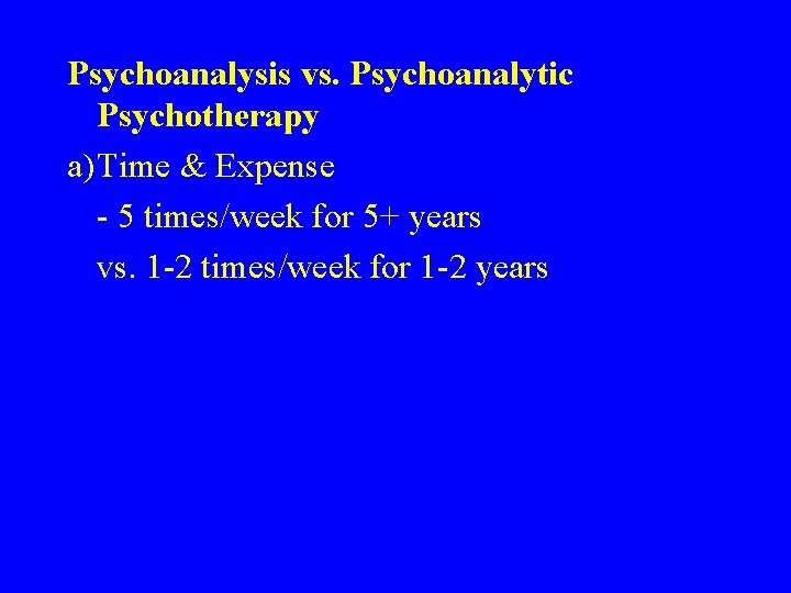 Psychoanalysis vs. Psychoanalytic Psychotherapy a)Time & Expense - 5 times/week for 5+ years vs.
