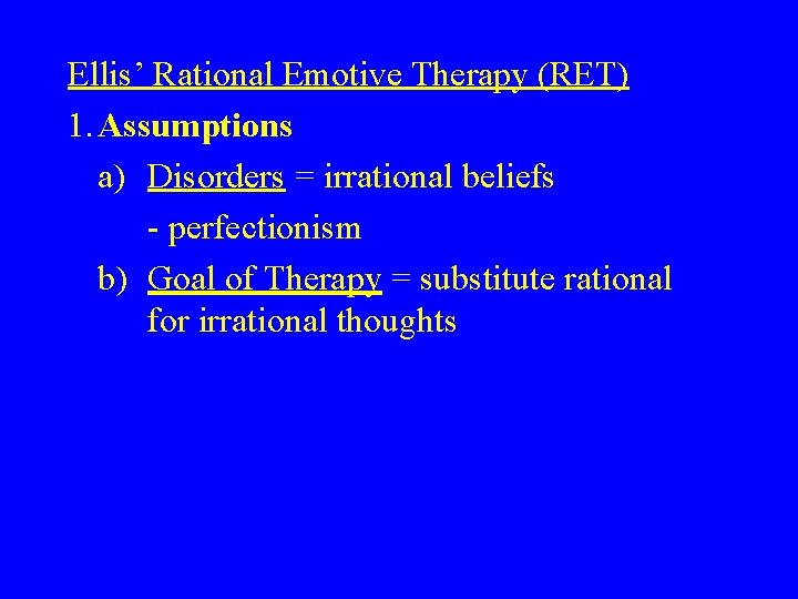 Ellis’ Rational Emotive Therapy (RET) 1. Assumptions a) Disorders = irrational beliefs - perfectionism