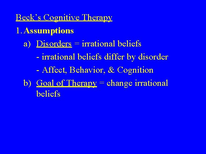 Beck’s Cognitive Therapy 1. Assumptions a) Disorders = irrational beliefs - irrational beliefs differ