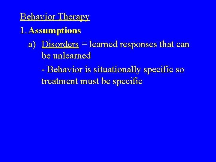 Behavior Therapy 1. Assumptions a) Disorders = learned responses that can be unlearned -