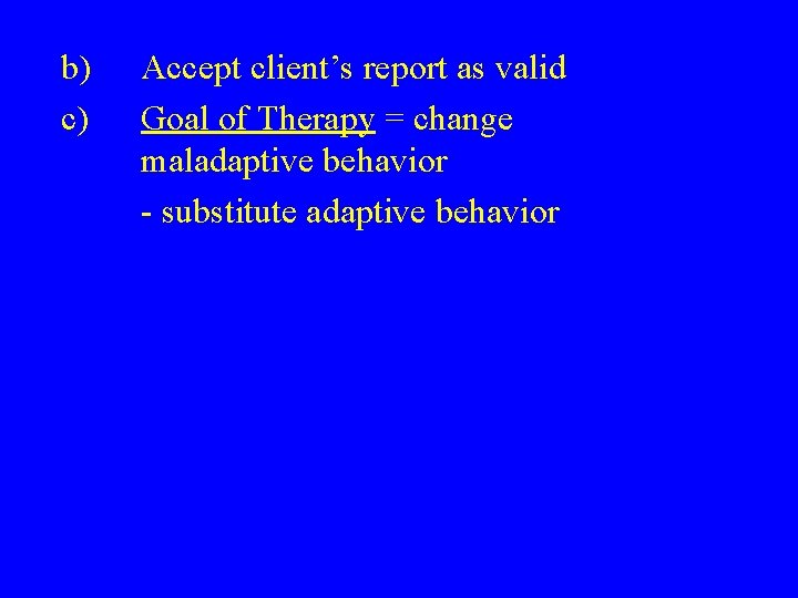 b) c) Accept client’s report as valid Goal of Therapy = change maladaptive behavior