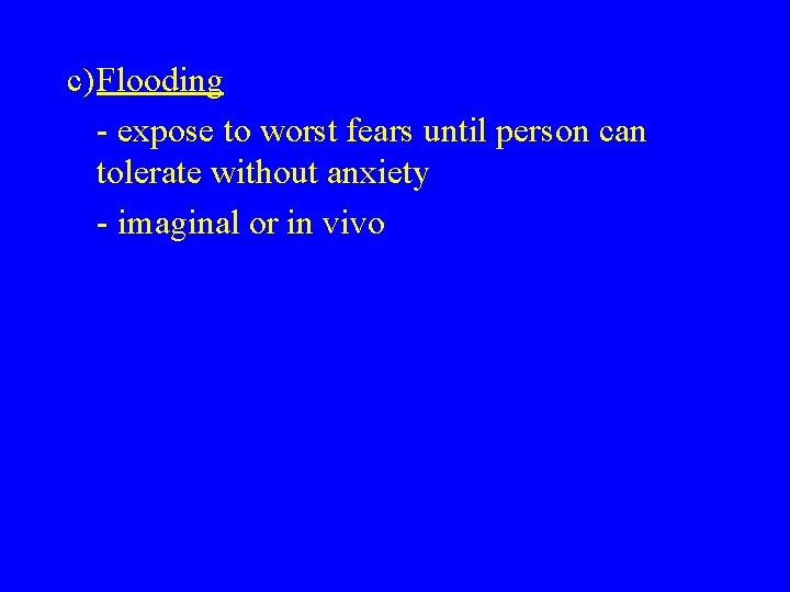 c)Flooding - expose to worst fears until person can tolerate without anxiety - imaginal