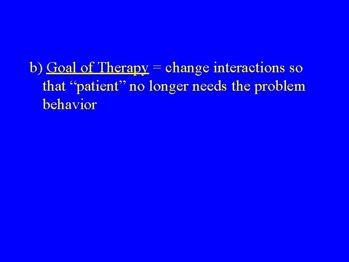 b) Goal of Therapy = change interactions so that “patient” no longer needs the