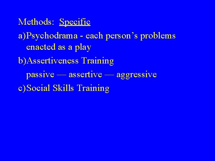 Methods: Specific a)Psychodrama - each person’s problems enacted as a play b)Assertiveness Training passive