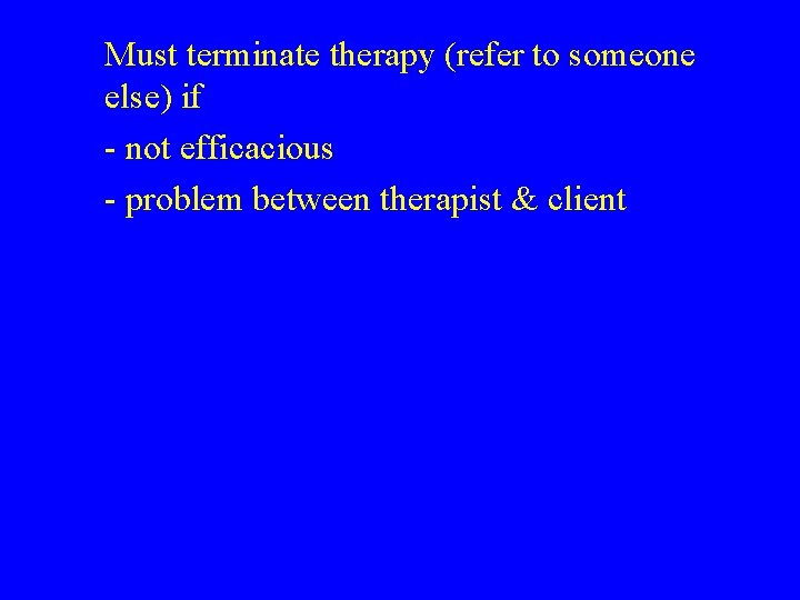 Must terminate therapy (refer to someone else) if - not efficacious - problem between
