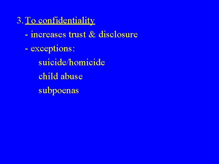 3. To confidentiality - increases trust & disclosure - exceptions: suicide/homicide child abuse subpoenas