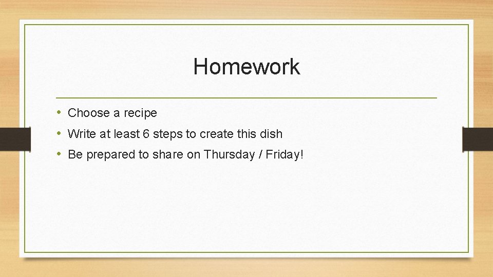 Homework • Choose a recipe • Write at least 6 steps to create this Homework • Choose a recipe • Write at least 6 steps to create this