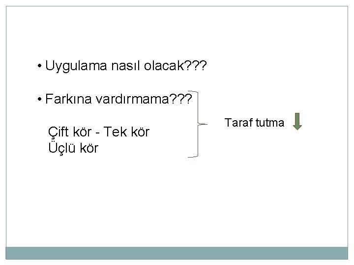  • Uygulama nasıl olacak? ? ? • Farkına vardırmama? ? ? Çift kör