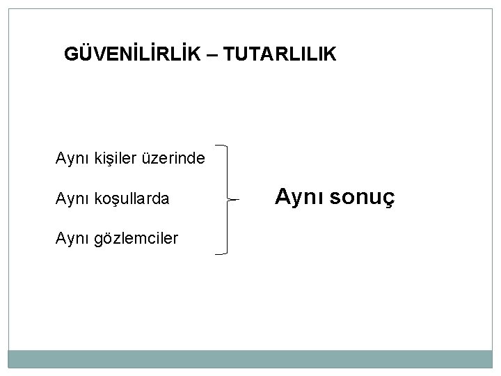 GÜVENİLİRLİK – TUTARLILIK Aynı kişiler üzerinde Aynı koşullarda Aynı gözlemciler Aynı sonuç 