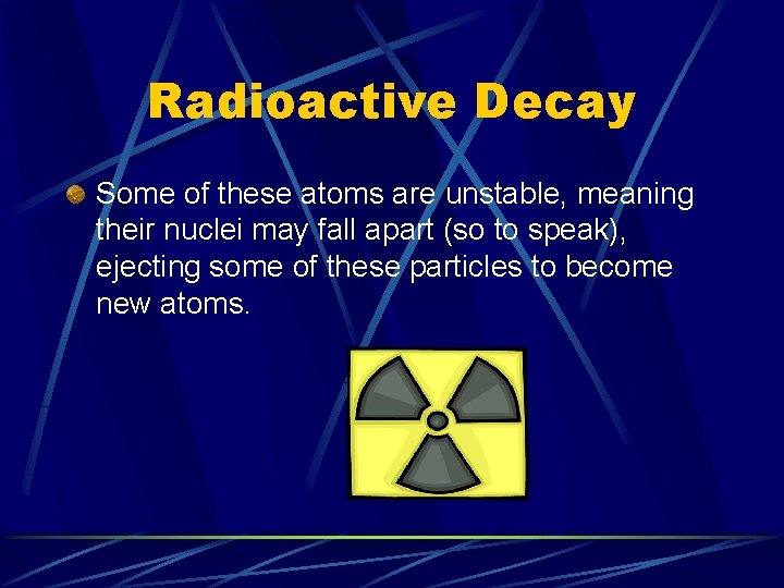 Radioactive Decay Some of these atoms are unstable, meaning their nuclei may fall apart