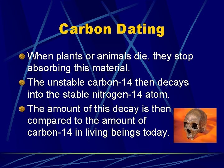 Carbon Dating When plants or animals die, they stop absorbing this material. The unstable