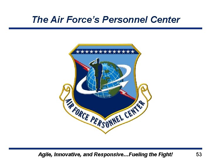 The Air Force’s Personnel Center Agile, Innovative, and Responsive…Fueling the Fight! 53 