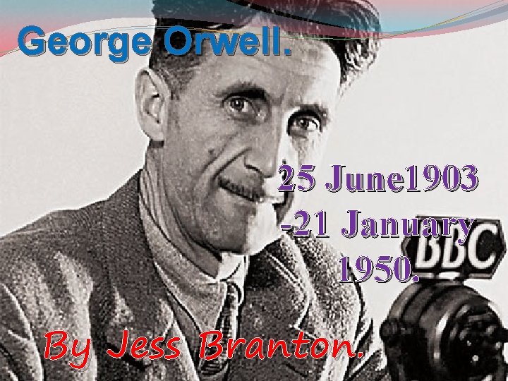 George Orwell. 25 June 1903 -21 January 1950. By Jess Branton. 