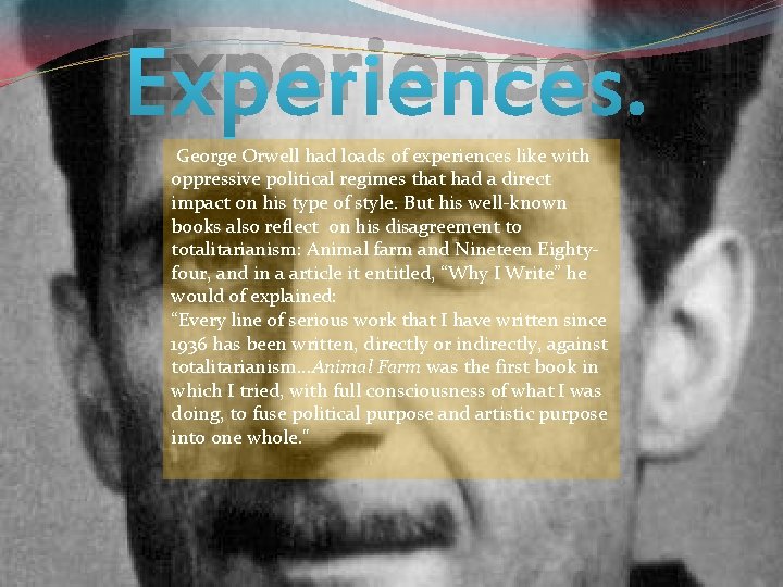 Experiences. George Orwell had loads of experiences like with oppressive political regimes that had