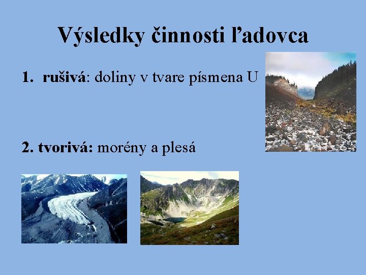Výsledky činnosti ľadovca 1. rušivá: doliny v tvare písmena U 2. tvorivá: morény a