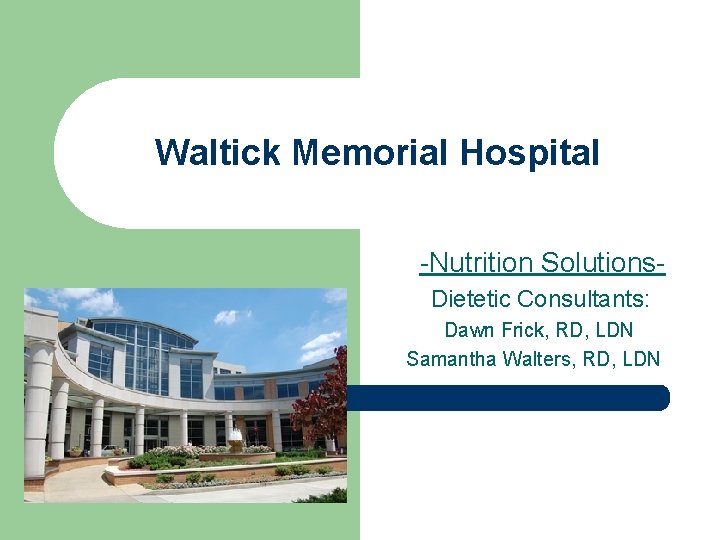 Waltick Memorial Hospital -Nutrition Solutions. Dietetic Consultants: Dawn Frick, RD, LDN Samantha Walters, RD,