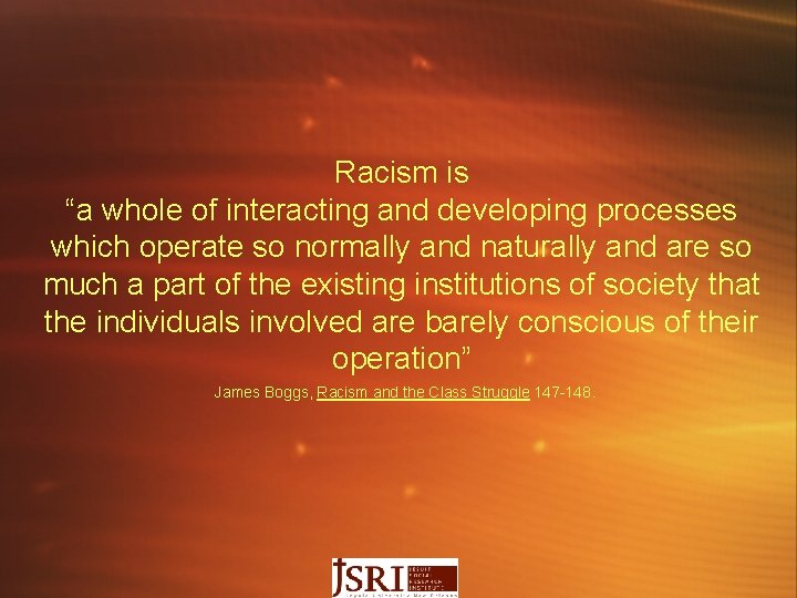 Racism is “a whole of interacting and developing processes which operate so normally and