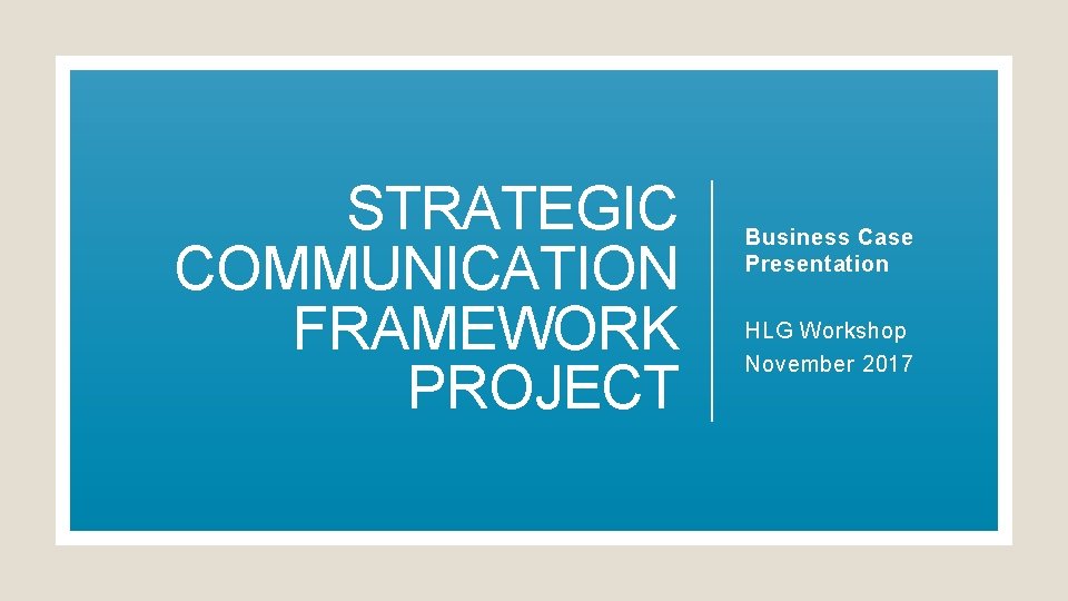 STRATEGIC COMMUNICATION FRAMEWORK PROJECT Business Case Presentation HLG Workshop November 2017 