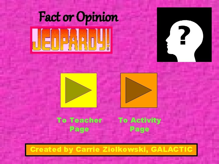 Fact or Opinion To Teacher Page To Activity Page Created by Carrie Ziolkowski, GALACTIC