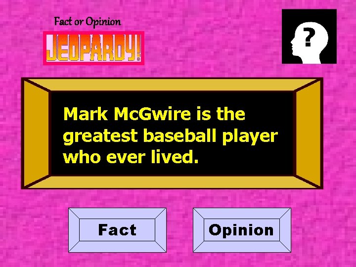 Fact or Opinion Mark Mc. Gwire is the greatest baseball player who ever lived.