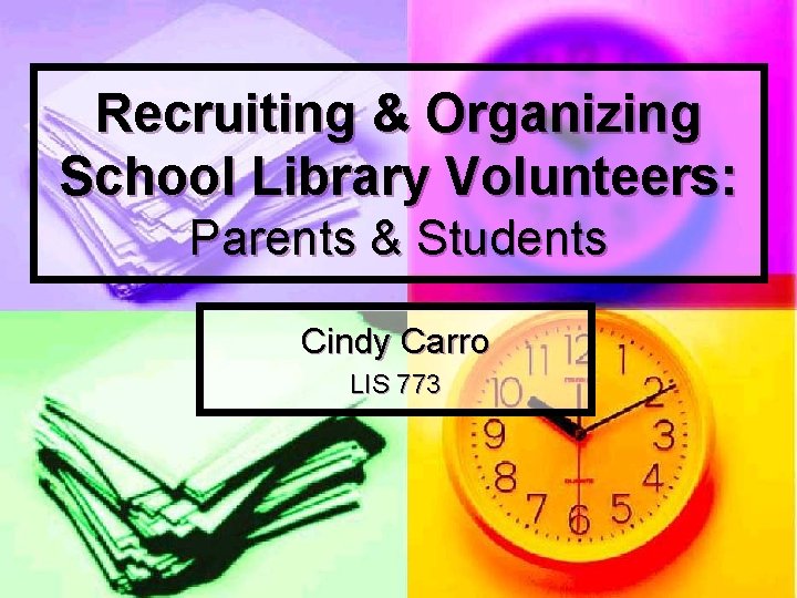 Recruiting & Organizing School Library Volunteers: Parents & Students Cindy Carro LIS 773 