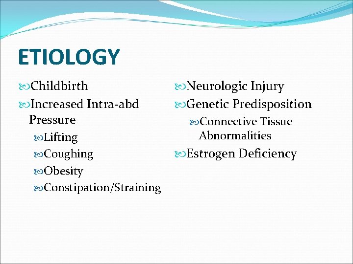 ETIOLOGY Childbirth Increased Intra-abd Pressure Lifting Coughing Obesity Constipation/Straining Neurologic Injury Genetic Predisposition Connective ETIOLOGY Childbirth Increased Intra-abd Pressure Lifting Coughing Obesity Constipation/Straining Neurologic Injury Genetic Predisposition Connective