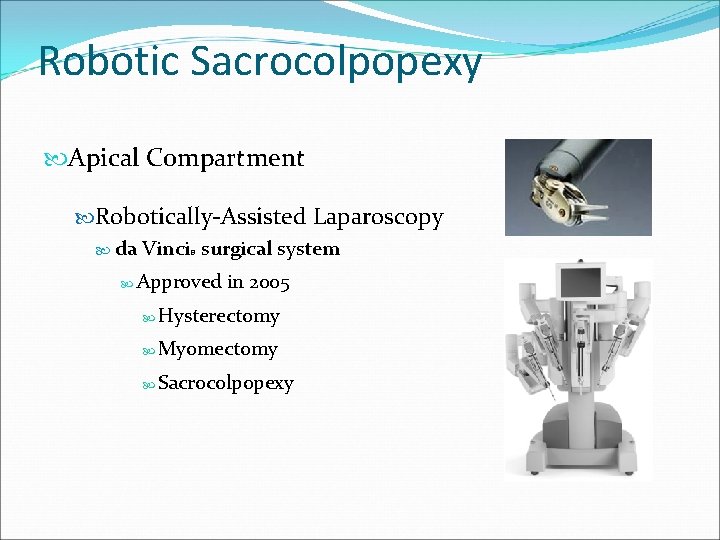 Robotic Sacrocolpopexy Apical Compartment Robotically-Assisted Laparoscopy da Vinci® surgical system Approved in 2005 Hysterectomy Robotic Sacrocolpopexy Apical Compartment Robotically-Assisted Laparoscopy da Vinci® surgical system Approved in 2005 Hysterectomy