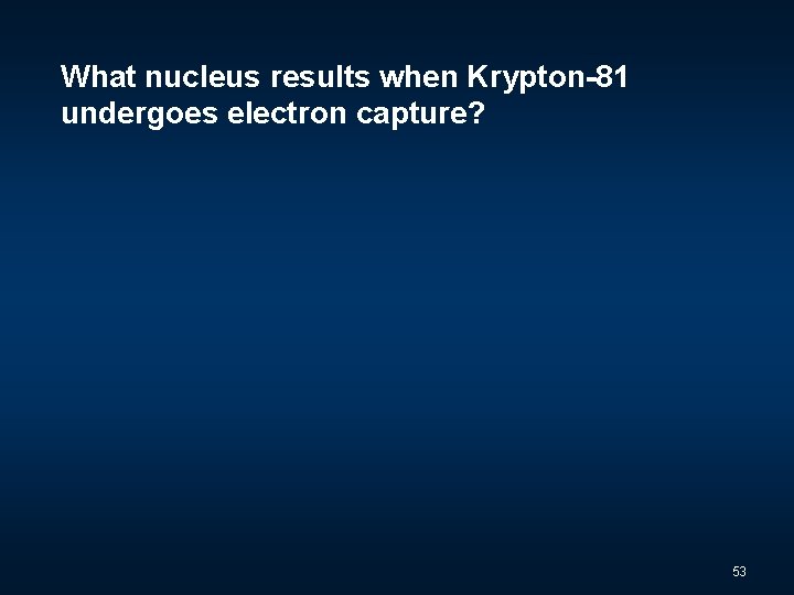 What nucleus results when Krypton-81 undergoes electron capture? 53 