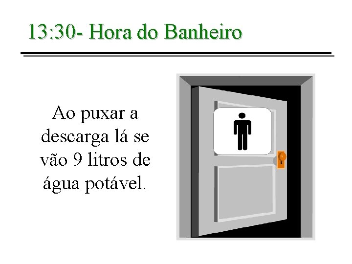 13: 30 - Hora do Banheiro Ao puxar a descarga lá se vão 9