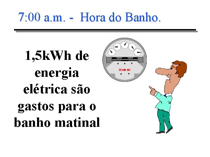 7: 00 a. m. - Hora do Banho. 1, 5 k. Wh de energia