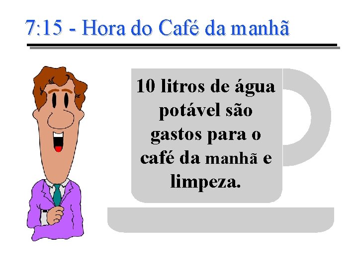 7: 15 - Hora do Café da manhã 10 litros de água potável são