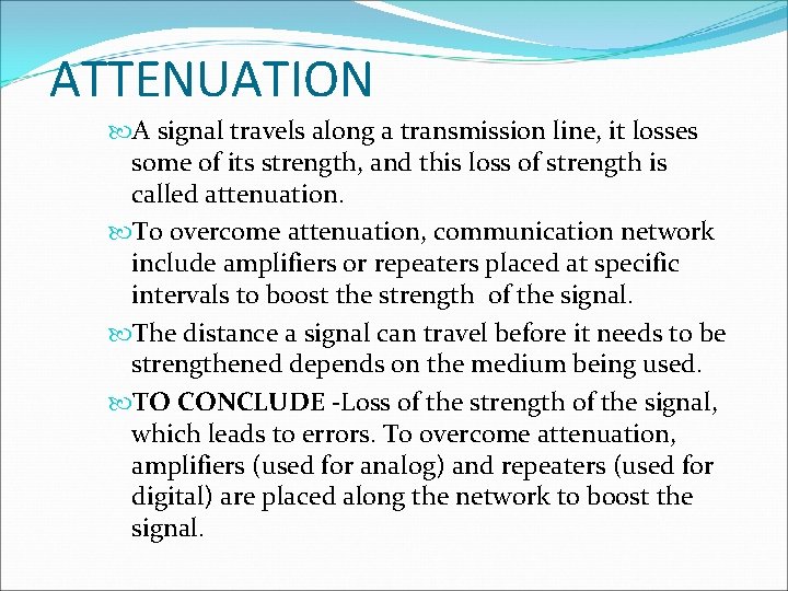 ATTENUATION A signal travels along a transmission line, it losses some of its strength,