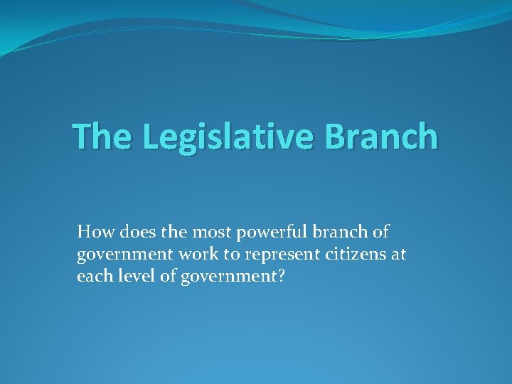 The Legislative Branch How does the most powerful branch of government work to represent