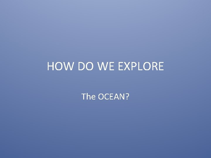 HOW DO WE EXPLORE The OCEAN? 