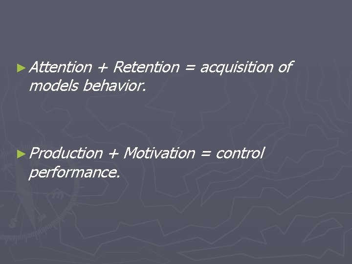 ► Attention + Retention = acquisition of models behavior. ► Production + Motivation =
