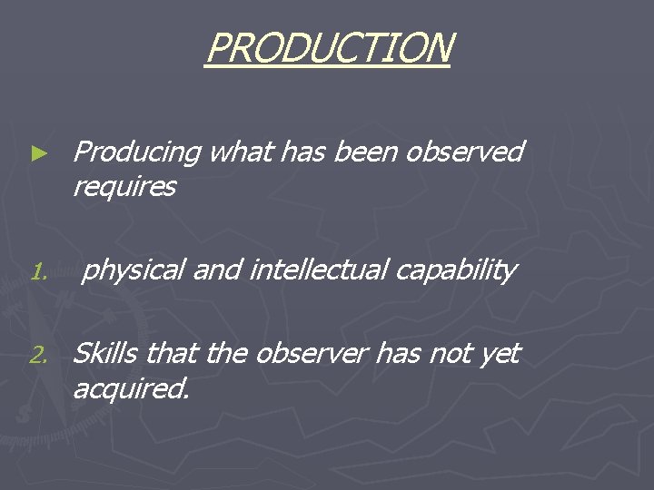 PRODUCTION ► Producing what has been observed requires 1. physical and intellectual capability 2.