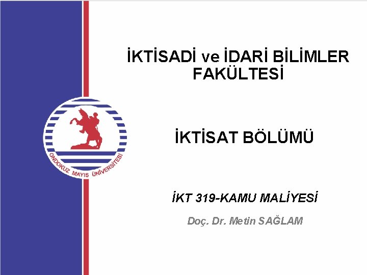 İKTİSADİ ve İDARİ BİLİMLER FAKÜLTESİ İKTİSAT BÖLÜMÜ İKT 319 -KAMU MALİYESİ Doç. Dr. Metin