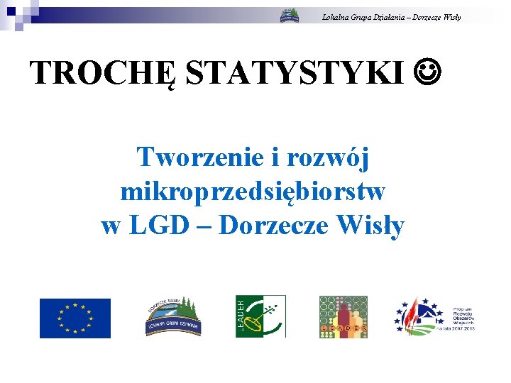 Lokalna Grupa Działania – Dorzecze Wisły TROCHĘ STATYSTYKI Tworzenie i rozwój mikroprzedsiębiorstw w LGD