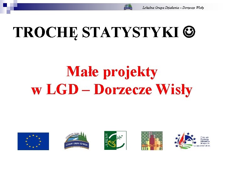 Lokalna Grupa Działania – Dorzecze Wisły TROCHĘ STATYSTYKI Małe projekty w LGD – Dorzecze