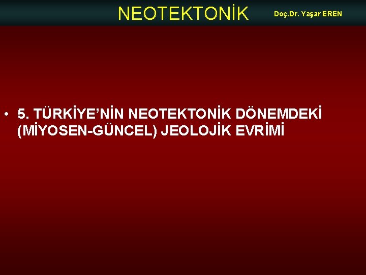 NEOTEKTONİK Doç. Dr. Yaşar EREN • 5. TÜRKİYE’NİN NEOTEKTONİK DÖNEMDEKİ (MİYOSEN-GÜNCEL) JEOLOJİK EVRİMİ 