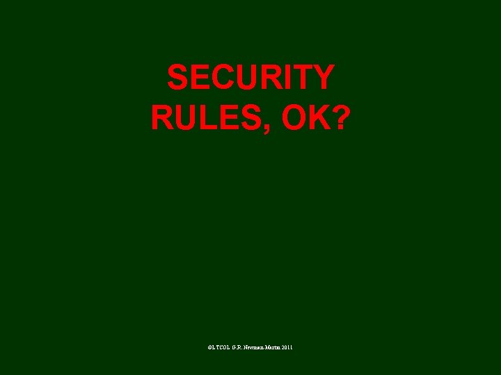 SECURITY RULES, OK? ©LTCOL G. R. Newman-Martin 2011 