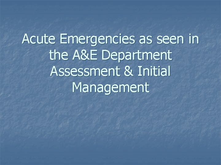 Acute Emergencies as seen in the A&E Department Assessment & Initial Management 