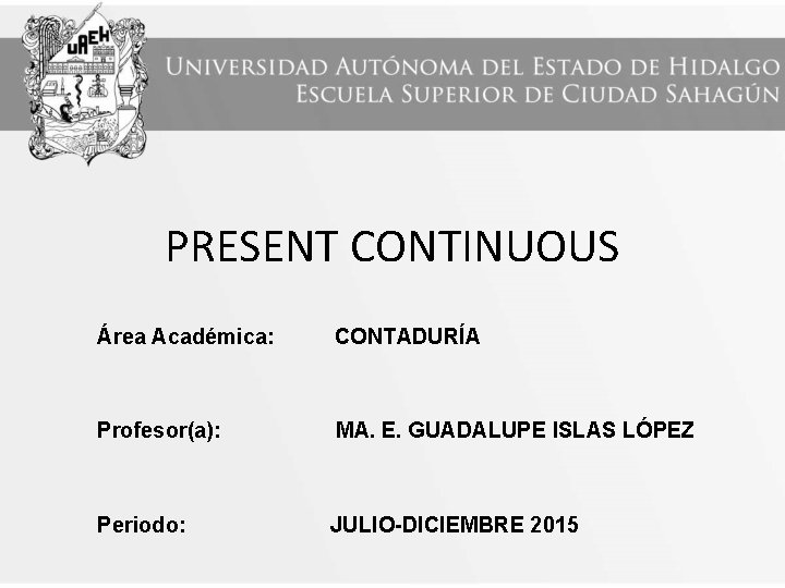 PRESENT CONTINUOUS Área Académica: CONTADURÍA Profesor(a): MA. E. GUADALUPE ISLAS LÓPEZ Periodo: JULIO-DICIEMBRE 2015