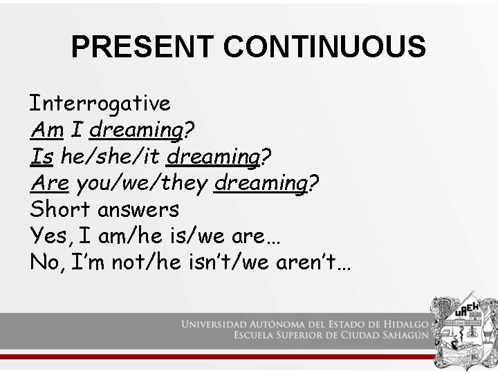 PRESENT CONTINUOUS Interrogative Am I dreaming? Is he/she/it dreaming? Are you/we/they dreaming? Short answers