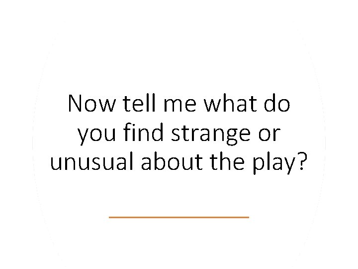 Now tell me what do you find strange or unusual about the play? 