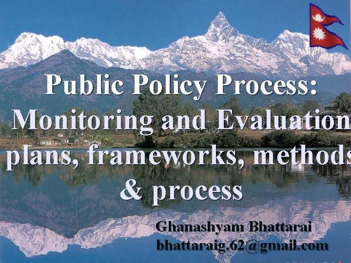 Public Policy Process: Monitoring and Evaluation plans, frameworks, methods & process Ghanashyam Bhattarai bhattaraig.