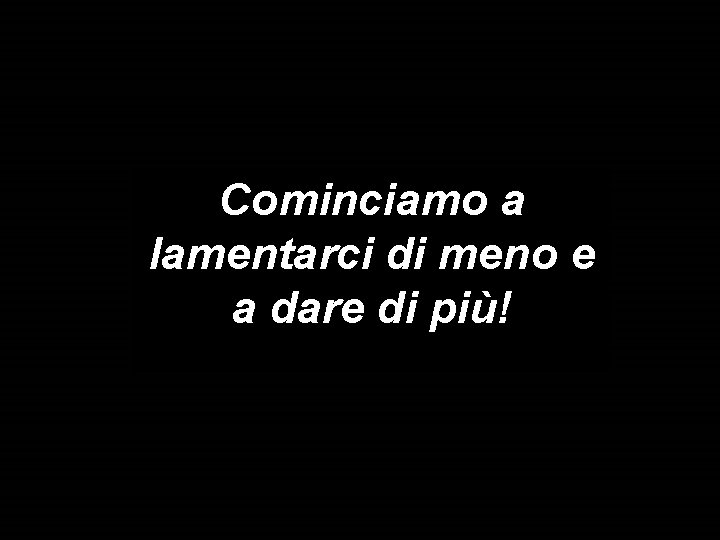 Cominciamo a lamentarci di meno e a dare di più! 