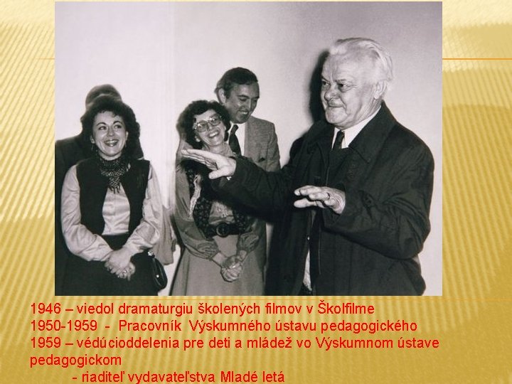 1946 – viedol dramaturgiu školených filmov v Školfilme 1950 -1959 - Pracovník Výskumného ústavu